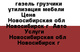 газель грузчики утилизация мебели › Цена ­ 3 500 - Новосибирская обл., Новосибирск г. Авто » Услуги   . Новосибирская обл.,Новосибирск г.